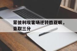 开云体育登录-蒙彼利埃客场逆转胜亚眠，豪取三分的简单介绍